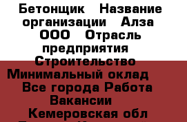 Бетонщик › Название организации ­ Алза, ООО › Отрасль предприятия ­ Строительство › Минимальный оклад ­ 1 - Все города Работа » Вакансии   . Кемеровская обл.,Ленинск-Кузнецкий г.